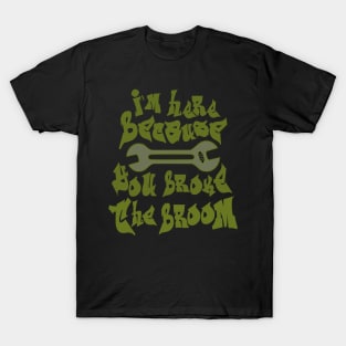 I`m here because you broke the broom T-Shirt